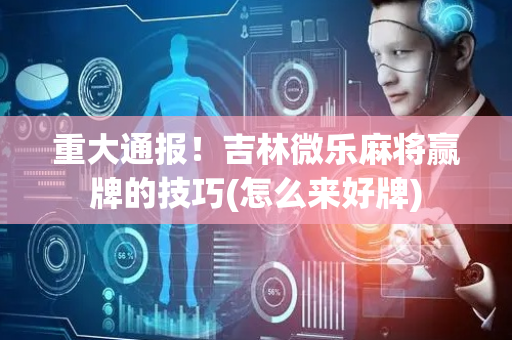重大通报！吉林微乐麻将赢牌的技巧(怎么来好牌)