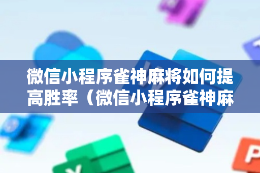 微信小程序雀神麻将如何提高胜率（微信小程序雀神麻将怎么能赢多点）