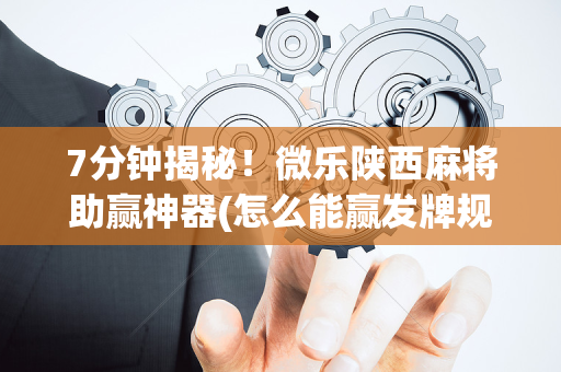 7分钟揭秘！微乐陕西麻将助赢神器(怎么能赢发牌规律)