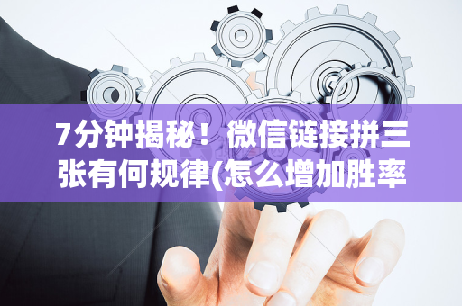 7分钟揭秘！微信链接拼三张有何规律(怎么增加胜率)