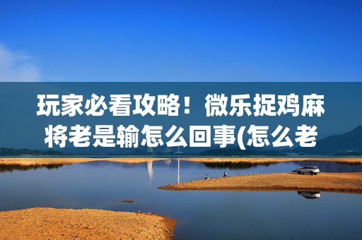 玩家必看攻略！微乐捉鸡麻将老是输怎么回事(怎么老是输)