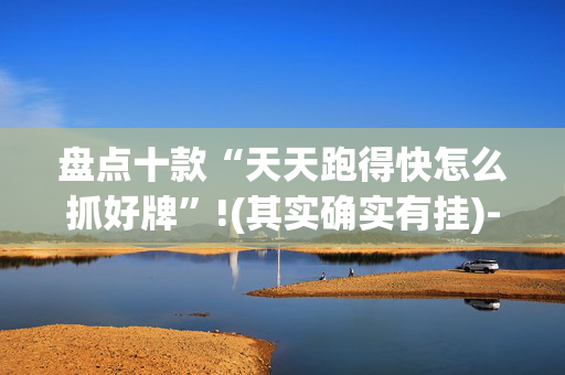 盘点十款“天天跑得快怎么抓好牌”!(其实确实有挂)-抖音