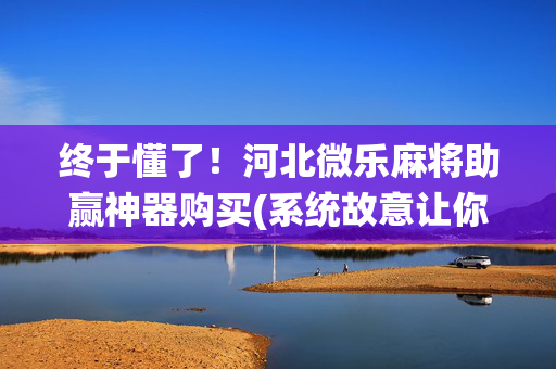 终于懂了！河北微乐麻将助赢神器购买(系统故意让你输)