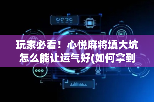 玩家必看！心悦麻将填大坑怎么能让运气好(如何拿到好牌)