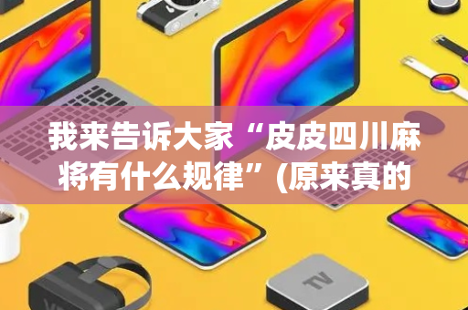我来告诉大家“皮皮四川麻将有什么规律”(原来真的有挂)-抖音