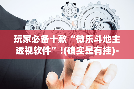 玩家必备十款“微乐斗地主透视软件”!(确实是有挂)-抖音