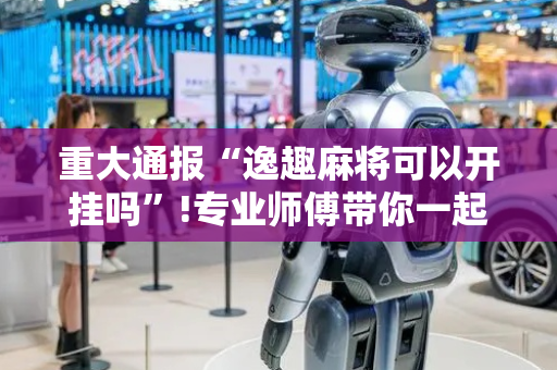 重大通报“逸趣麻将可以开挂吗”!专业师傅带你一起了解（详细教程）-抖音