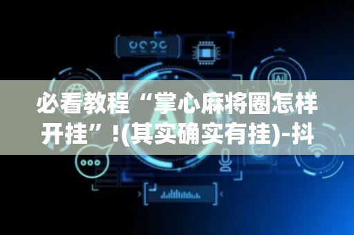 必看教程“掌心麻将圈怎样开挂”!(其实确实有挂)-抖音