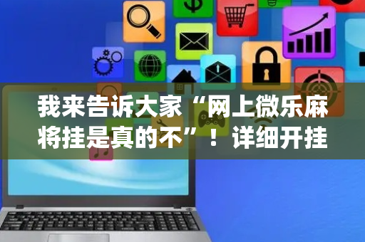 我来告诉大家“网上微乐麻将挂是真的不”！详细开挂教程（确实真的有挂)-抖音
