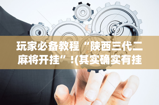 玩家必备教程“陕西三代二麻将开挂”!(其实确实有挂)-抖音