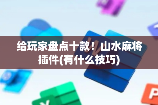 给玩家盘点十款！山水麻将插件(有什么技巧)