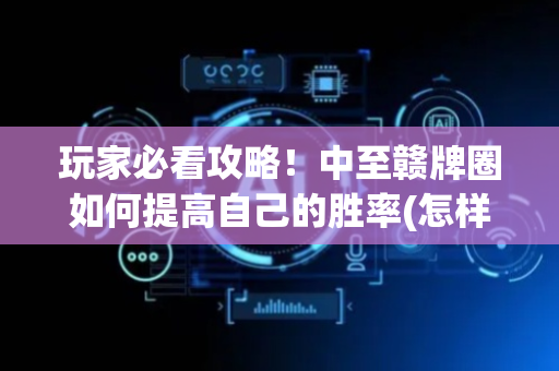 玩家必看攻略！中至赣牌圈如何提高自己的胜率(怎样设置好牌)