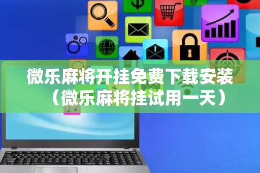 微乐麻将开挂免费下载安装（微乐麻将挂试用一天）