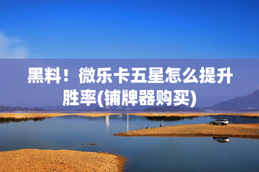 黑料！微乐卡五星怎么提升胜率(铺牌器购买)
