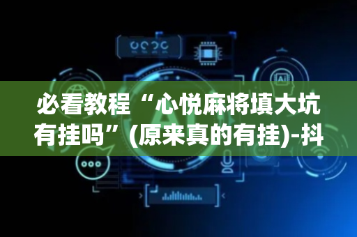 必看教程“心悦麻将填大坑有挂吗”(原来真的有挂)-抖音