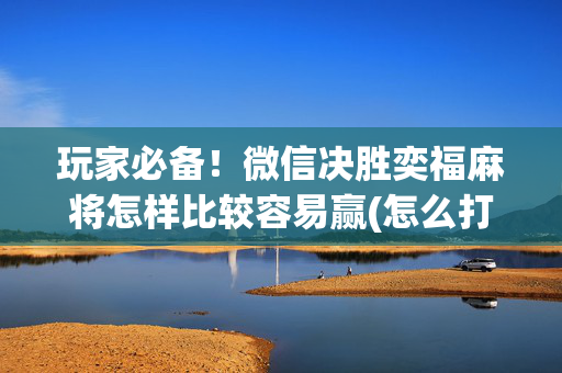 玩家必备！微信决胜奕福麻将怎样比较容易赢(怎么打才赢)