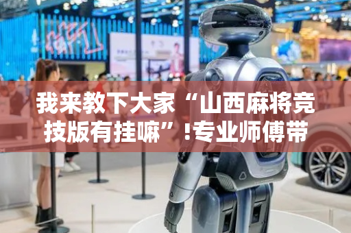 我来教下大家“山西麻将竞技版有挂嘛”!专业师傅带你一起了解（详细教程）-抖音