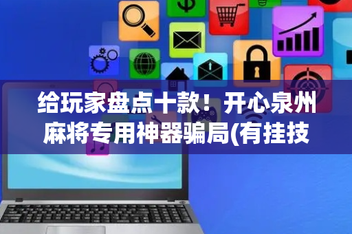 给玩家盘点十款！开心泉州麻将专用神器骗局(有挂技巧辅助器)
