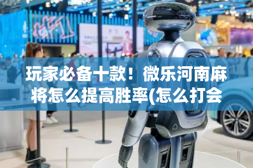 玩家必备十款！微乐河南麻将怎么提高胜率(怎么打会赢)
