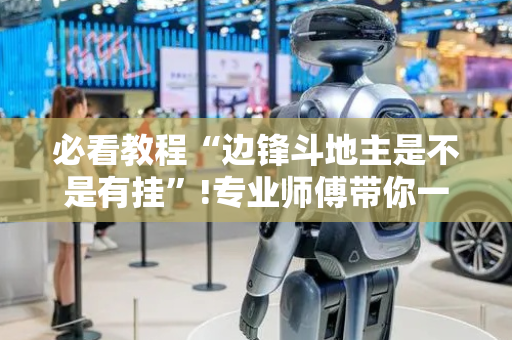 必看教程“边锋斗地主是不是有挂”!专业师傅带你一起了解（详细教程）-抖音