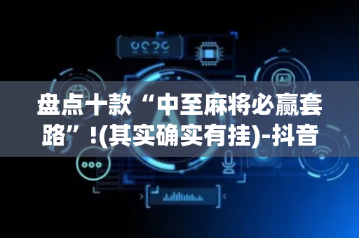 盘点十款“中至麻将必赢套路”!(其实确实有挂)-抖音