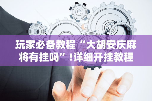 玩家必备教程“大胡安庆麻将有挂吗”!详细开挂教程-抖音