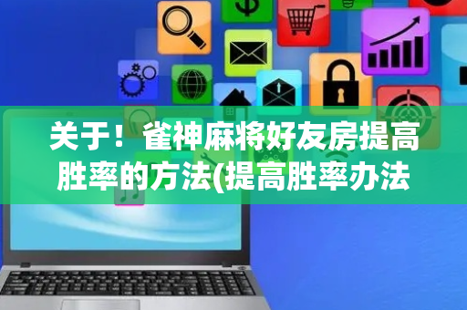 关于！雀神麻将好友房提高胜率的方法(提高胜率办法)
