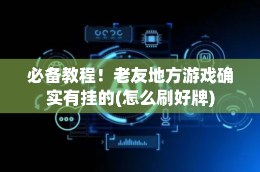 必备教程！老友地方游戏确实有挂的(怎么刷好牌)