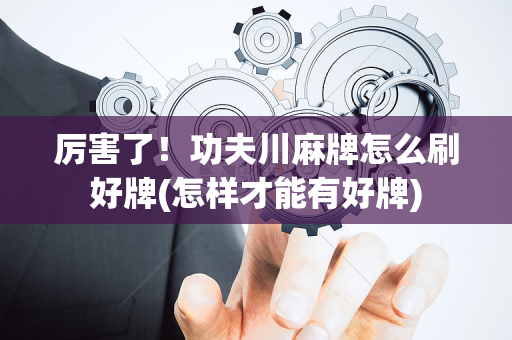 厉害了！功夫川麻牌怎么刷好牌(怎样才能有好牌)