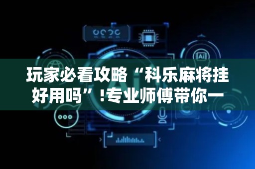 玩家必看攻略“科乐麻将挂好用吗”!专业师傅带你一起了解（详细教程）-抖音