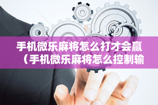 手机微乐麻将怎么打才会赢（手机微乐麻将怎么控制输赢）