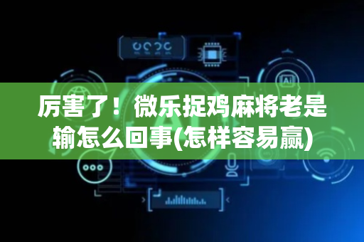 厉害了！微乐捉鸡麻将老是输怎么回事(怎样容易赢)