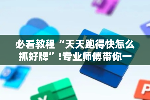 必看教程“天天跑得快怎么抓好牌”!专业师傅带你一起了解（详细教程）-抖音