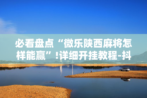 必看盘点“微乐陕西麻将怎样能赢”!详细开挂教程-抖音