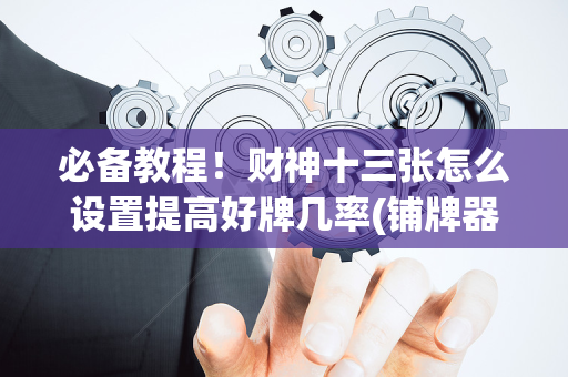 必备教程！财神十三张怎么设置提高好牌几率(铺牌器购买)