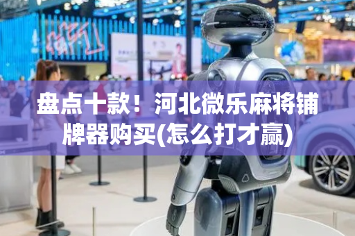 盘点十款！河北微乐麻将铺牌器购买(怎么打才赢)