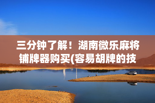 三分钟了解！湖南微乐麻将铺牌器购买(容易胡牌的技巧)