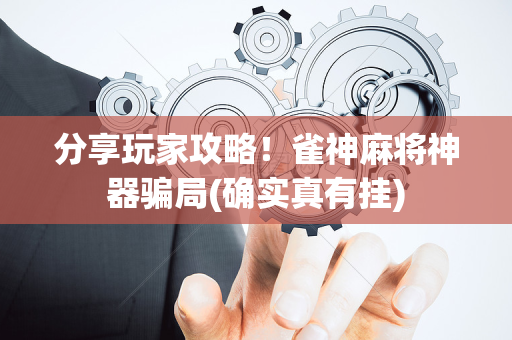 分享玩家攻略！雀神麻将神器骗局(确实真有挂)