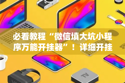 必看教程“微信填大坑小程序万能开挂器”！详细开挂教程（确实真的有挂)-抖音