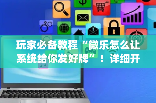 玩家必备教程“微乐怎么让系统给你发好牌”！详细开挂教程（确实真的有挂)-抖音