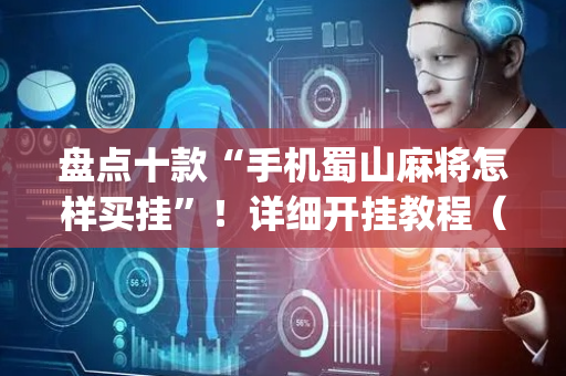 盘点十款“手机蜀山麻将怎样买挂”！详细开挂教程（确实真的有挂)-抖音