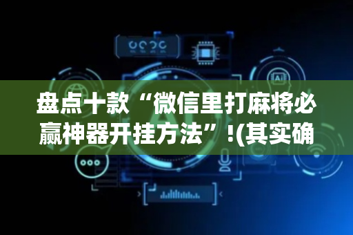 盘点十款“微信里打麻将必赢神器开挂方法”!(其实确实有挂)-抖音
