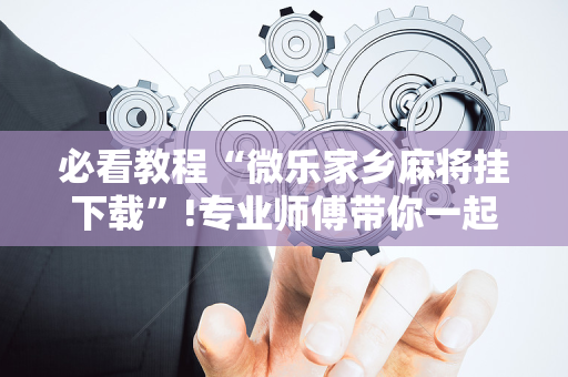 必看教程“微乐家乡麻将挂下载”!专业师傅带你一起了解（详细教程）-抖音