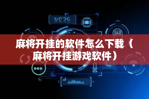 麻将开挂的软件怎么下载（麻将开挂游戏软件）
