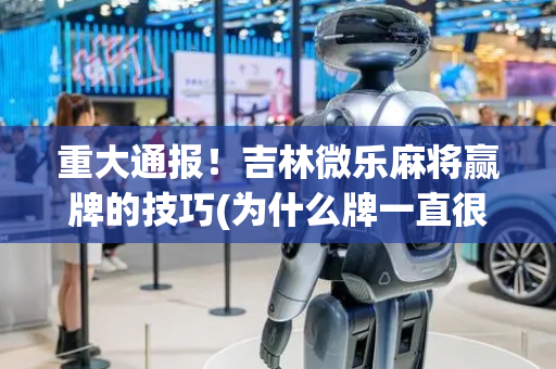 重大通报！吉林微乐麻将赢牌的技巧(为什么牌一直很差)
