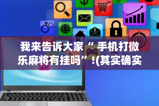 我来告诉大家“ 手机打微乐麻将有挂吗”!(其实确实有挂)-抖音