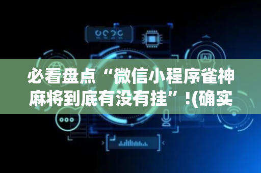必看盘点“微信小程序雀神麻将到底有没有挂”!(确实是有挂)-抖音