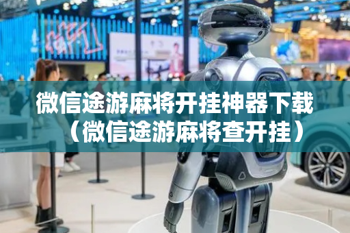 微信途游麻将开挂神器下载（微信途游麻将查开挂）