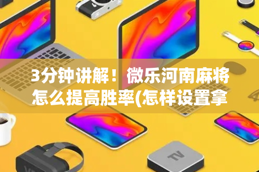 3分钟讲解！微乐河南麻将怎么提高胜率(怎样设置拿好牌)