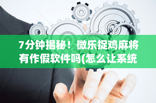 7分钟揭秘！微乐捉鸡麻将有作假软件吗(怎么让系统给你发好牌)